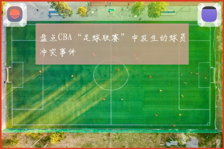 盘点CBA“足球联赛”中发生的球员冲突事件