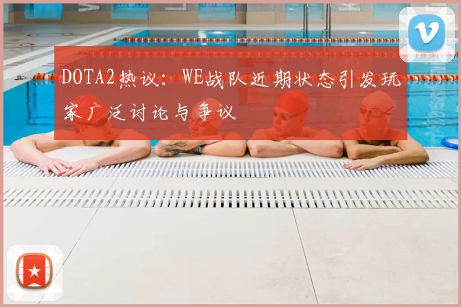 DOTA2热议:WE战队近期状态引发玩家广泛讨论与争议