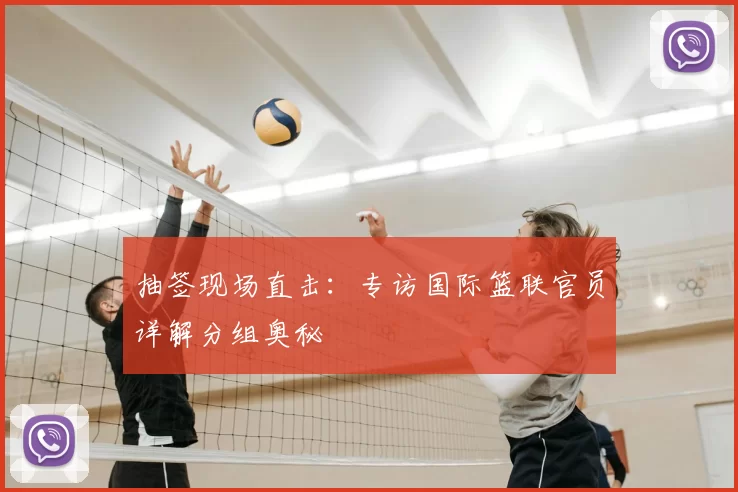 抽签现场直击:专访国际篮联官员详解分组奥秘