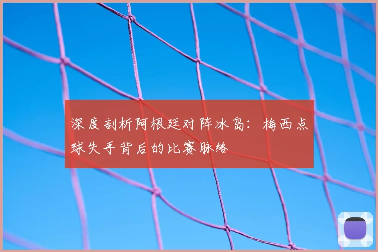 深度剖析阿根廷对阵冰岛：梅西点球失手背后的比赛脉络