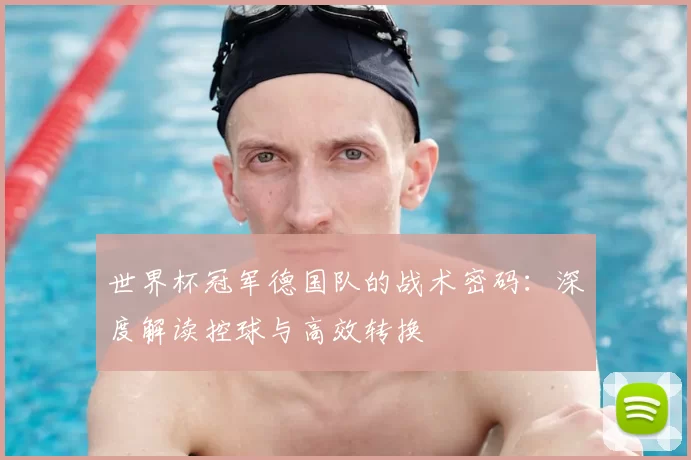 世界杯冠军德国队的战术密码:深度解读控球与高效转换