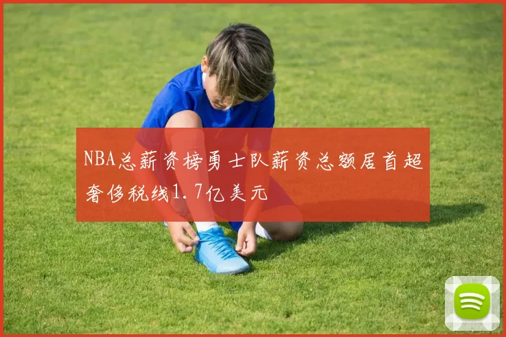 NBA总薪资榜勇士队薪资总额居首超奢侈税线1.7亿美元