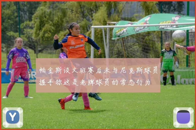帕金斯谈文班赛后未与尼克斯球员握手称这是老牌球员的常态行为