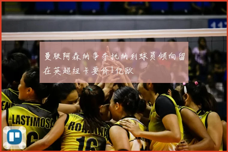 曼联阿森纳争夺托纳利球员倾向留在英超纽卡要价1亿欧