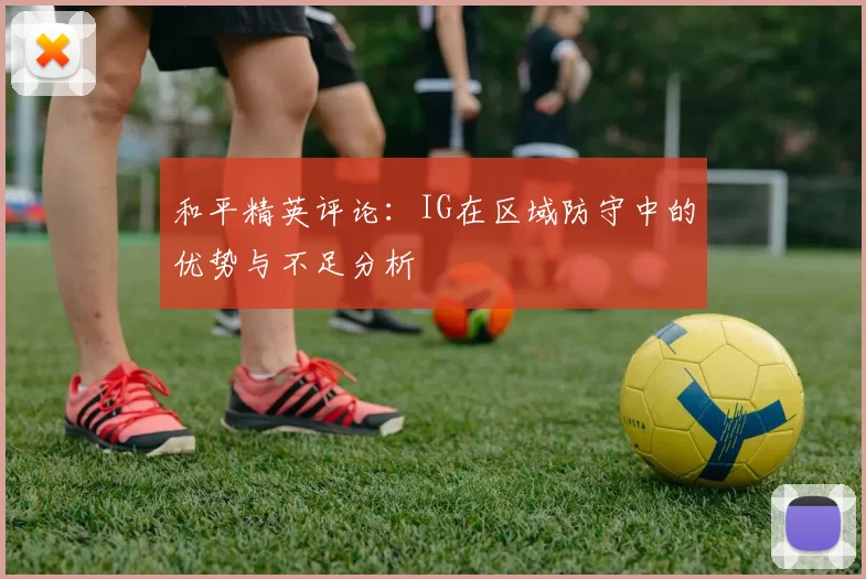 和平精英评论：IG在区域防守中的优势与不足分析