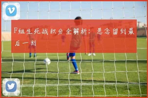 F组生死战积分全解析：悬念留到最后一刻
