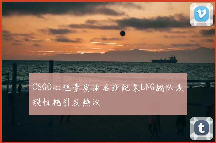 CSGO心理素质排名新纪录LNG战队表现惊艳引发热议