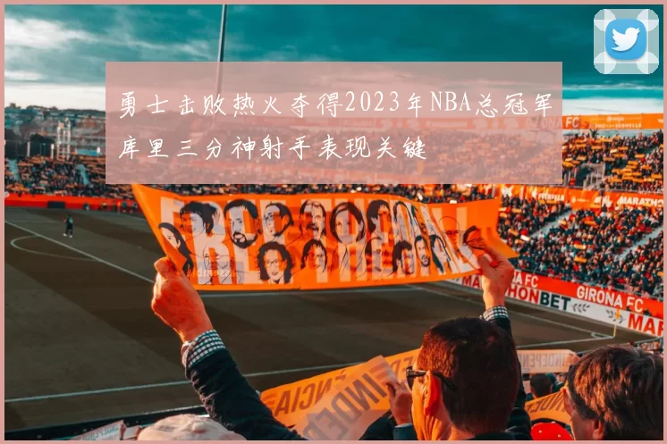 勇士击败热火夺得2023年NBA总冠军库里三分神射手表现关键