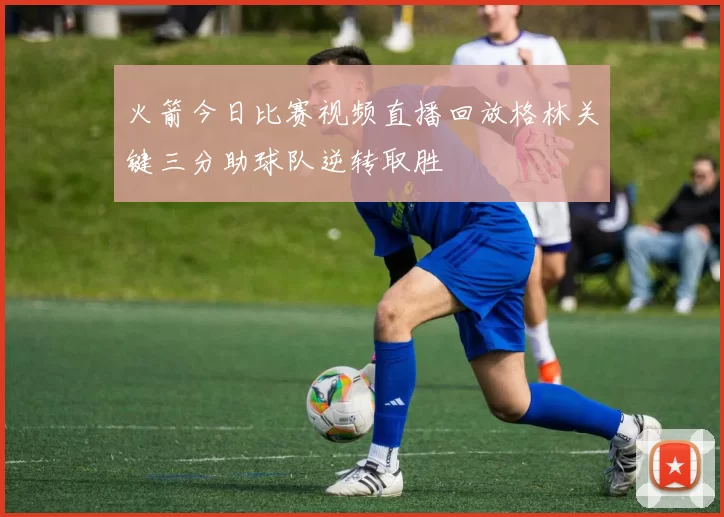 火箭今日比赛视频直播回放格林关键三分助球队逆转取胜