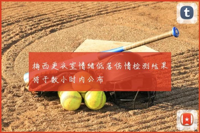 梅西更衣室情绪低落伤情检测结果将于数小时内公布