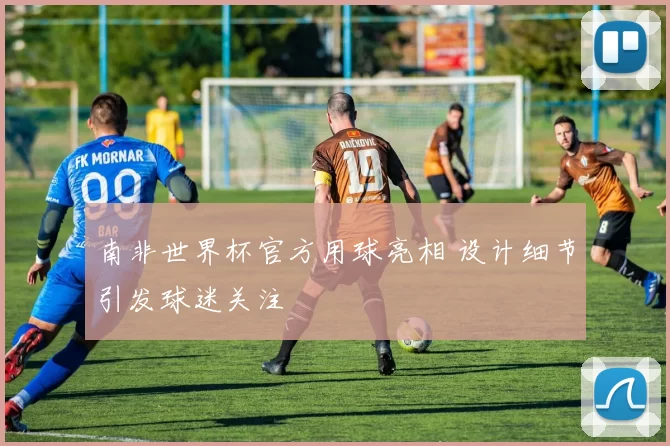 南非世界杯官方用球亮相 设计细节引发球迷关注