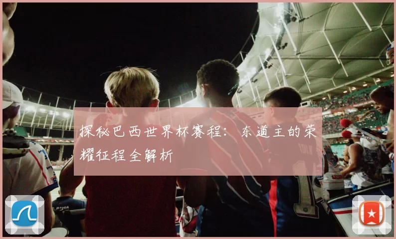 探秘巴西世界杯赛程：东道主的荣耀征程全解析