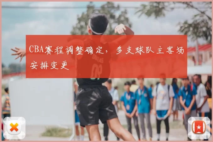CBA赛程调整确定,多支球队主客场安排变更