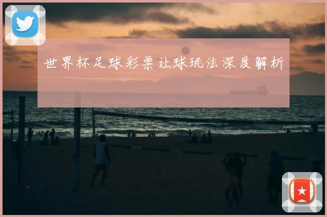 世界杯足球彩票让球玩法深度解析