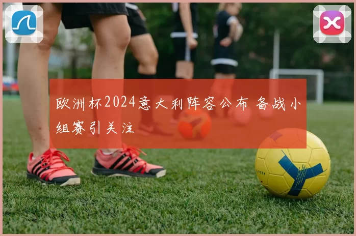 欧洲杯2024意大利阵容公布 备战小组赛引关注