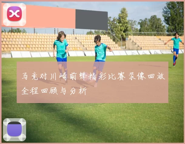 马竞对川崎前锋精彩比赛录像回放全程回顾与分析