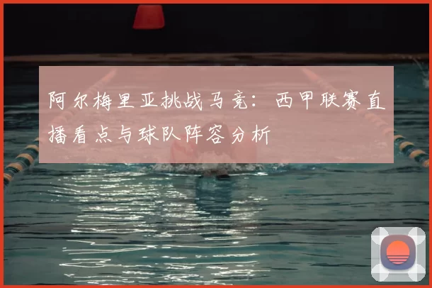 阿尔梅里亚挑战马竞：西甲联赛直播看点与球队阵容分析