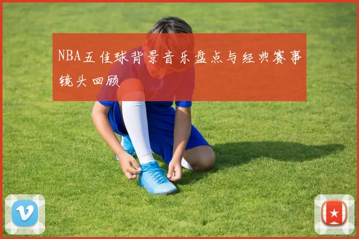 NBA五佳球背景音乐盘点与经典赛事镜头回顾