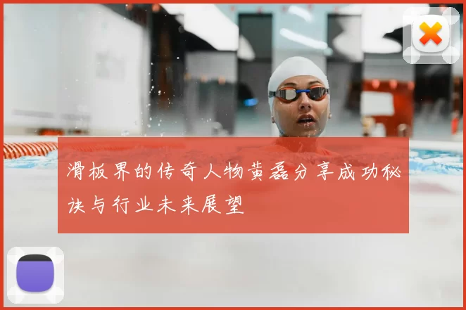 滑板界的传奇人物黄磊分享成功秘诀与行业未来展望
