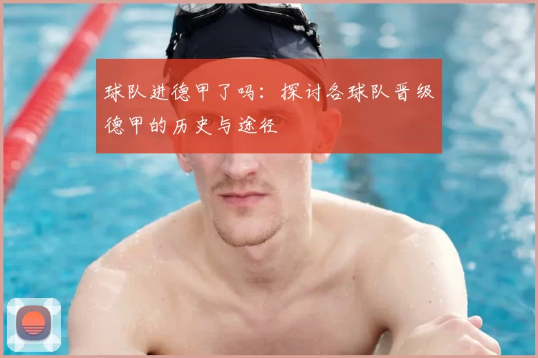 球队进德甲了吗：探讨各球队晋级德甲的历史与途径