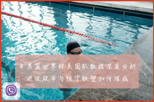 年男篮世界杯美国队数据深度分析：进攻效率与防守铁壁如何炼成