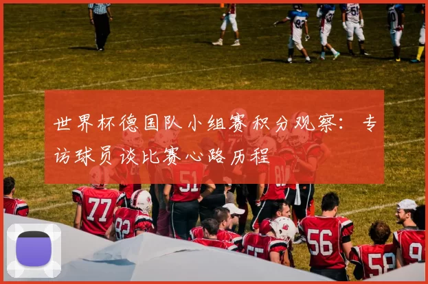 世界杯德国队小组赛积分观察:专访球员谈比赛心路历程