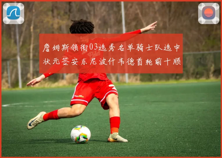 詹姆斯领衔03选秀名单骑士队选中状元签安东尼波什韦德首轮前十顺位出炉