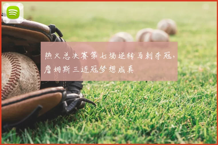 热火总决赛第七场逆转马刺夺冠,詹姆斯三连冠梦想成真