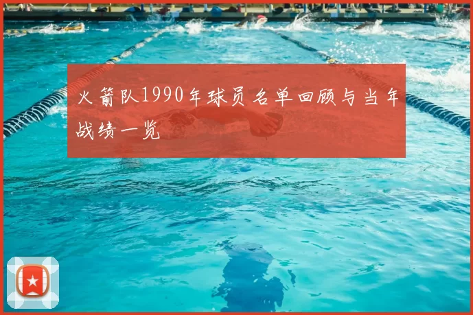火箭队1990年球员名单回顾与当年战绩一览
