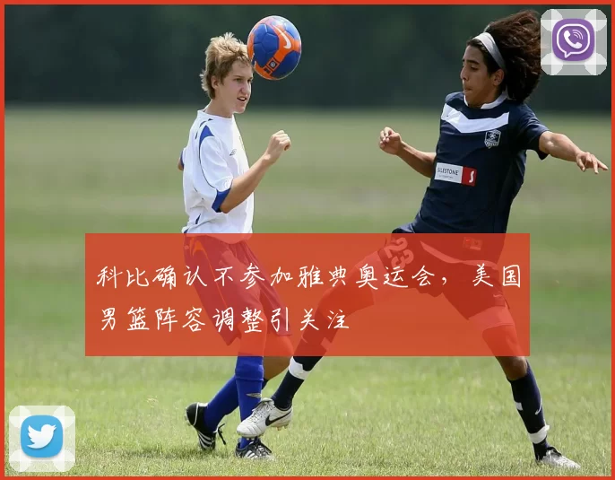 科比确认不参加雅典奥运会，美国男篮阵容调整引关注
