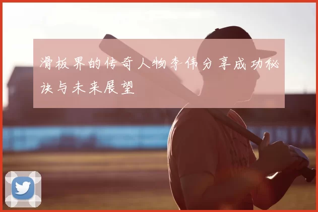 滑板界的传奇人物李伟分享成功秘诀与未来展望
