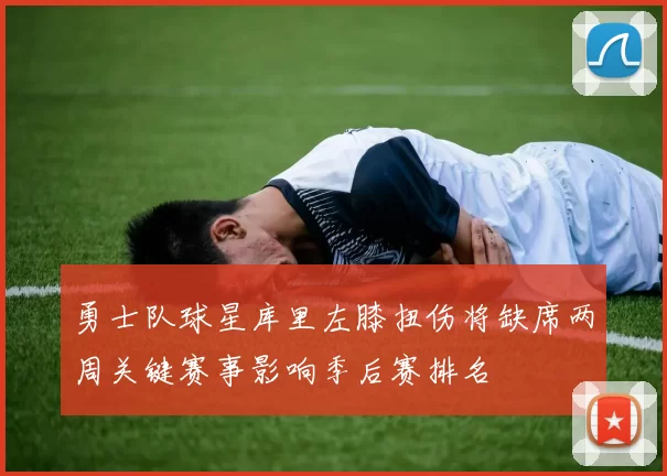 勇士队球星库里左膝扭伤将缺席两周关键赛事影响季后赛排名