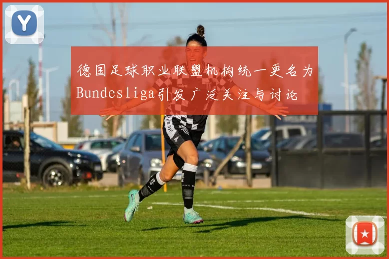 德国足球职业联盟机构统一更名为Bundesliga引发广泛关注与讨论