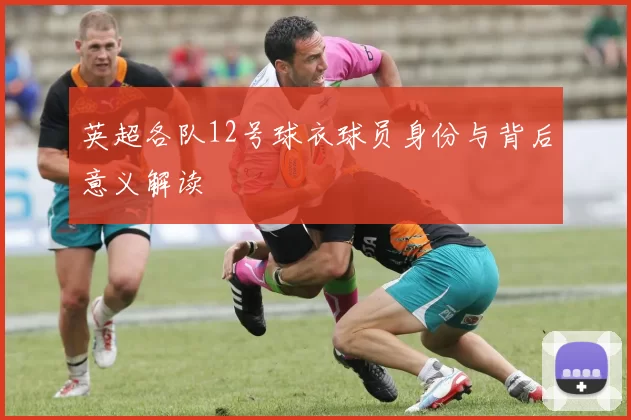 英超各队12号球衣球员身份与背后意义解读