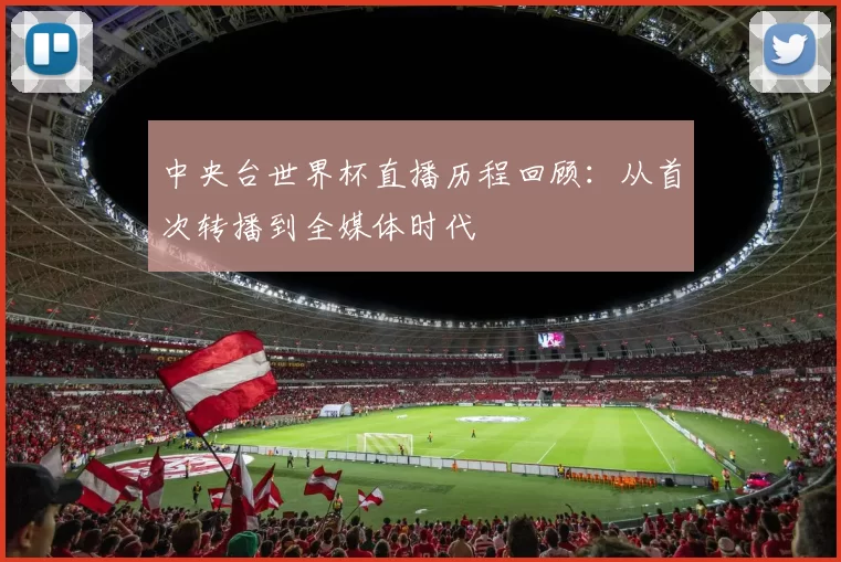 中央台世界杯直播历程回顾：从首次转播到全媒体时代