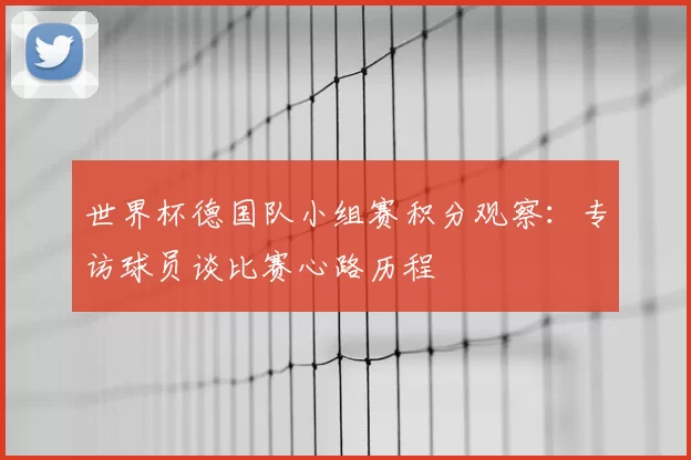 世界杯德国队小组赛积分观察:专访球员谈比赛心路历程