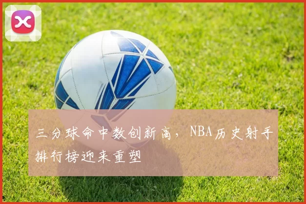 三分球命中数创新高,NBA历史射手排行榜迎来重塑