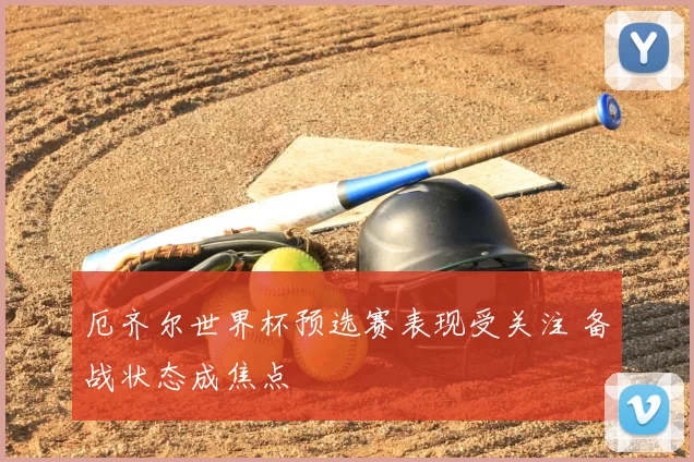 厄齐尔世界杯预选赛表现受关注 备战状态成焦点