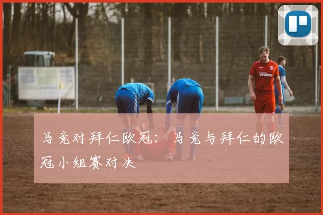 马竞对拜仁欧冠:马竞与拜仁的欧冠小组赛对决