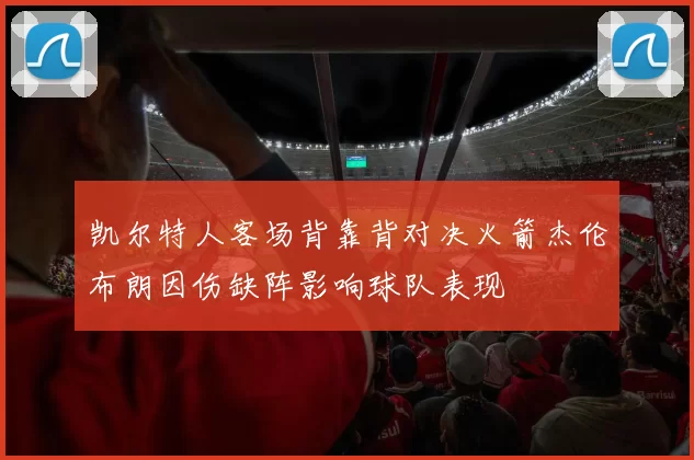 凯尔特人客场背靠背对决火箭杰伦布朗因伤缺阵影响球队表现