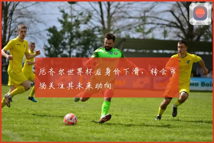 厄齐尔世界杯后身价下滑，转会市场关注其未来动向