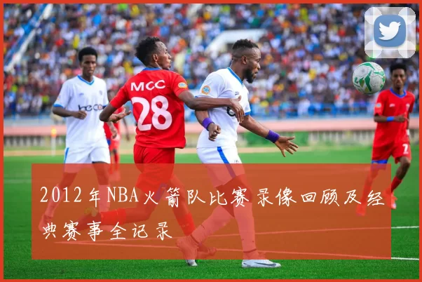 2012年NBA火箭队比赛录像回顾及经典赛事全记录