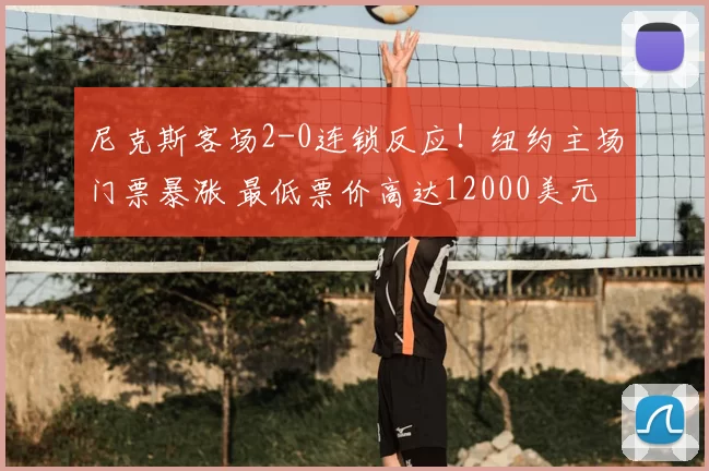 尼克斯客场2-0连锁反应!纽约主场门票暴涨 最低票价高达12000美元