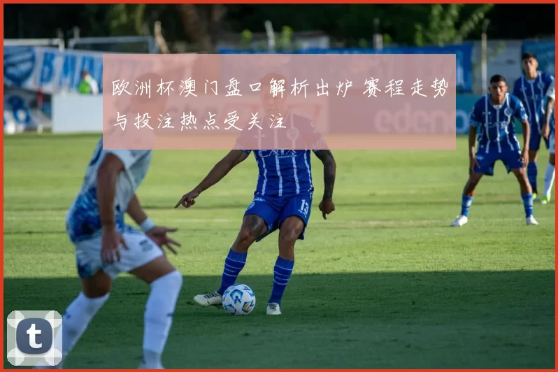 欧洲杯澳门盘口解析出炉 赛程走势与投注热点受关注