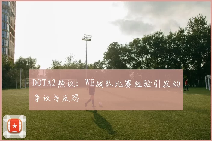 DOTA2热议：WE战队比赛经验引发的争议与反思