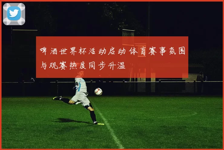啤酒世界杯活动启动 体育赛事氛围与观赛热度同步升温