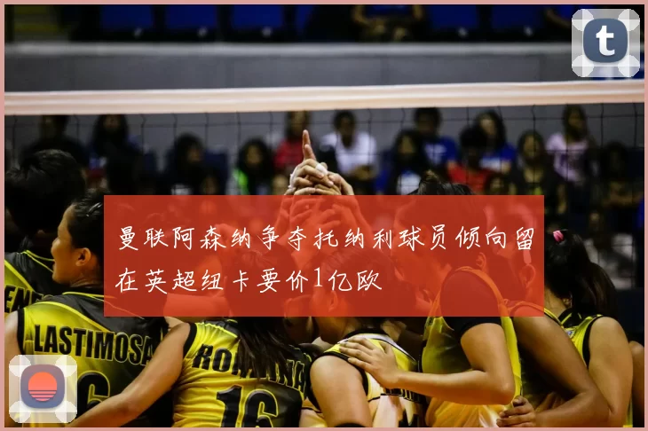 曼联阿森纳争夺托纳利球员倾向留在英超纽卡要价1亿欧