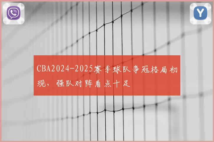 CBA2024-2025赛季球队争冠格局初现，强队对阵看点十足