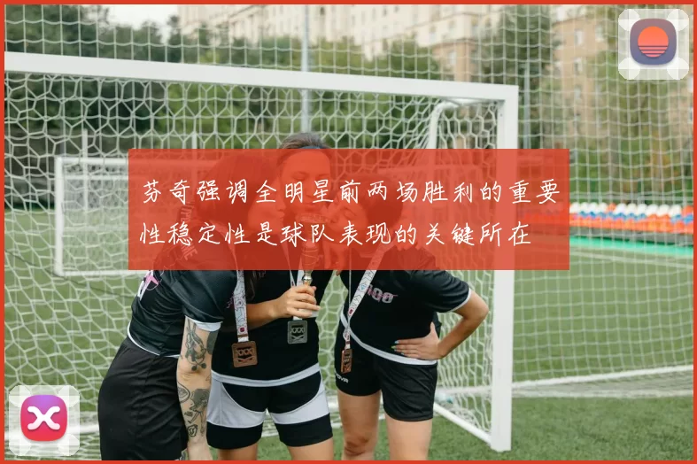芬奇强调全明星前两场胜利的重要性稳定性是球队表现的关键所在