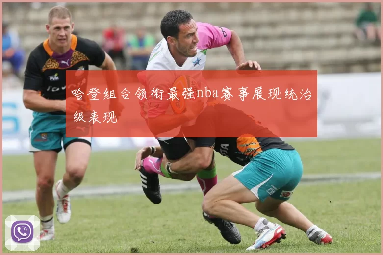 哈登组合领衔最强nba赛事展现统治级表现